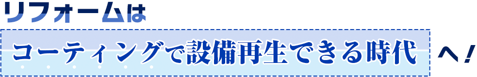 リフォームはコーティングで設備再生できる時代へ！