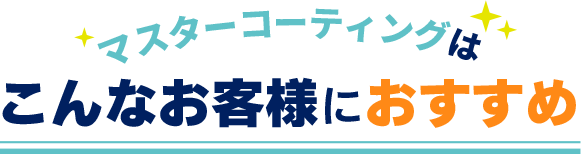 マスターコーティングはこんなお客様にお薦め