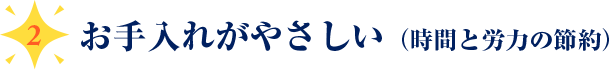 ２、お手入れがやさしい（時間と労力の節約）