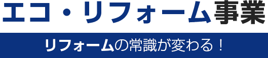 エコ・リフォーム事業 リフォームの常識が変わる！