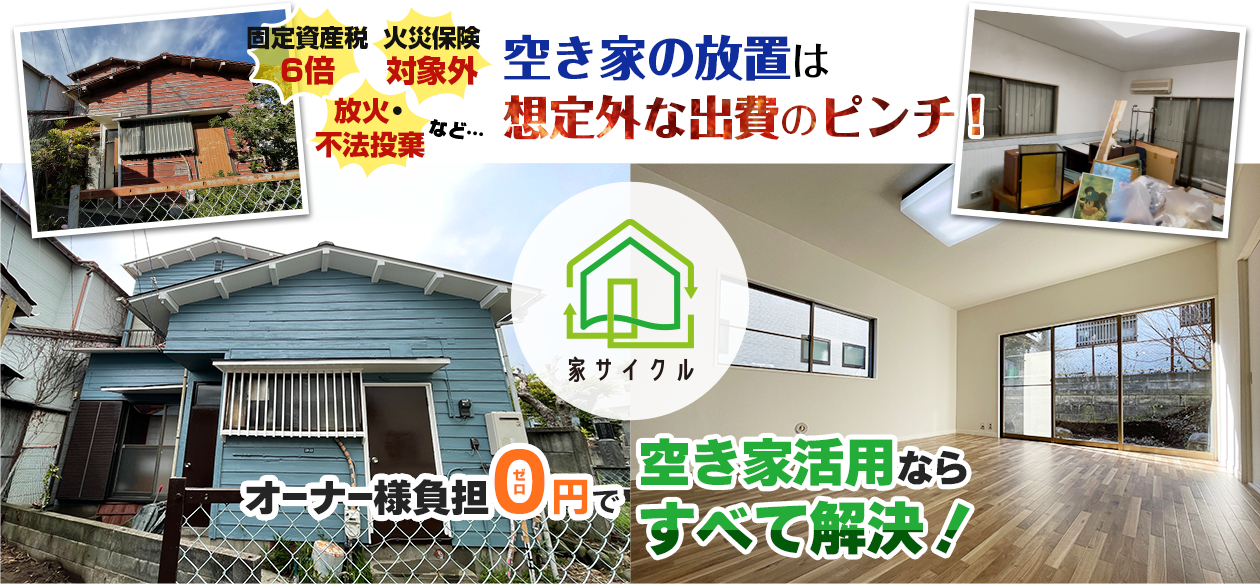 固定資産税6倍、火災保険対象外、放火・不法投棄など…空き家の放置は想定外な出費のピンチ！オーナー負担ゼロ円の空き家活用（家サイクル）なら全て解決！