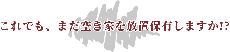 これでも、まだ空き家を放置保有しますか!?