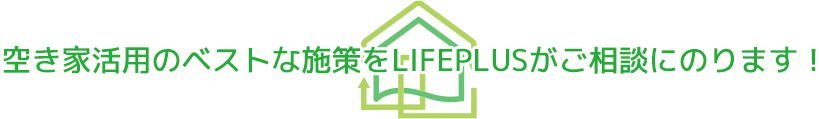 空き家活用のベストな施策をLIFEPLUSがご相談にのります！!?
