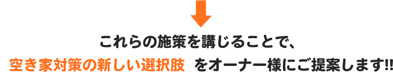 これらの施策を講じることで、空き家対策の新しい選択肢をオーナー様にご提案します!!