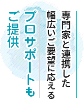 専門家と連携した幅広いご要望に応えるプロサポートもご提供 