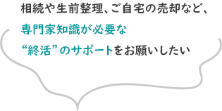 相続や生前整理、ご自宅の売却など、専門家知識が必要な“終活”のサポートをお願いしたい