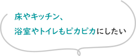 床やキッチン、浴室やトイレもピカピカにしたい